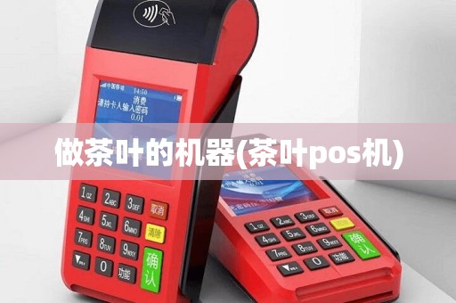 做茶叶的机器(茶叶pos机)