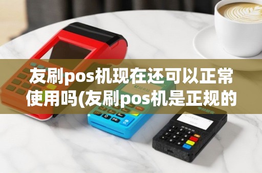 友刷pos机现在还可以正常使用吗(友刷pos机是正规的)