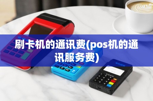 刷卡机的通讯费(pos机的通讯服务费)
