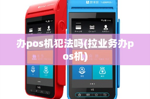 办pos机犯法吗(拉业务办pos机)