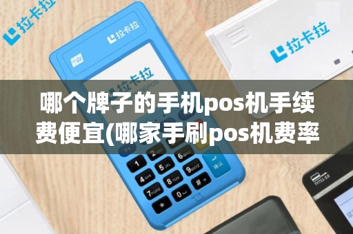 哪个牌子的手机pos机手续费便宜(哪家手刷pos机费率低)