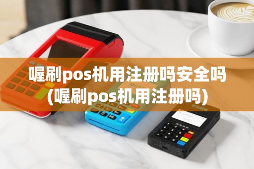 喔刷pos机用注册吗安全吗(喔刷pos机用注册吗)
