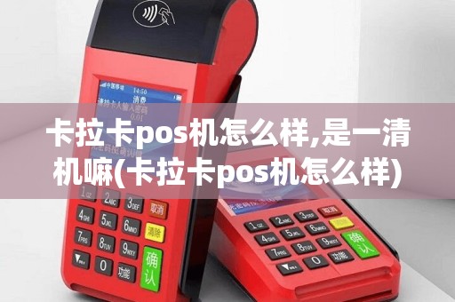卡拉卡pos机怎么样,是一清机嘛(卡拉卡pos机怎么样)