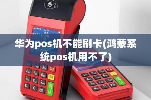 华为pos机不能刷卡(鸿蒙系统pos机用不了)