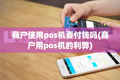 商户使用pos机要付钱吗(商户用pos机的利弊)