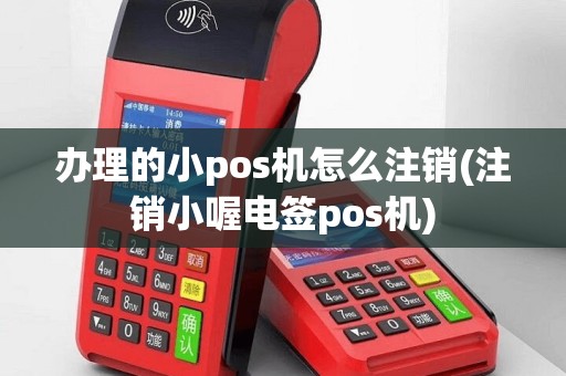 办理的小pos机怎么注销(注销小喔电签pos机)