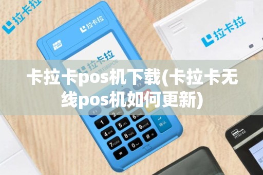 卡拉卡pos机下载(卡拉卡无线pos机如何更新)