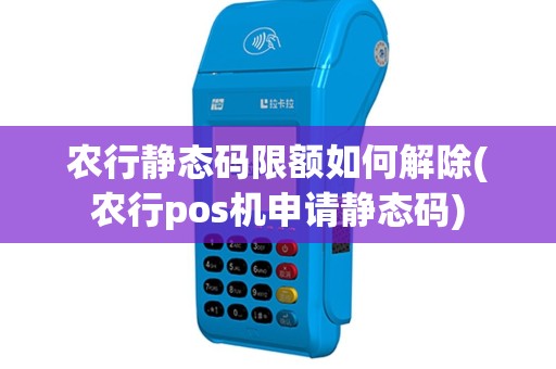 农行静态码限额如何解除(农行pos机申请静态码)