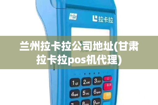 兰州拉卡拉公司地址(甘肃拉卡拉pos机代理)