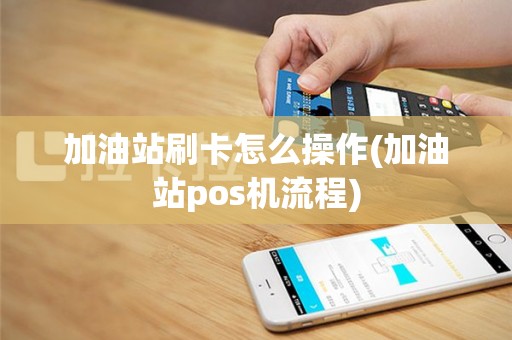 加油站刷卡怎么操作(加油站pos机流程)