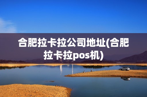 合肥拉卡拉公司地址(合肥拉卡拉pos机)