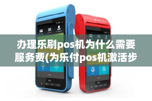 办理乐刷pos机为什么需要服务费(为乐付pos机激活步骤)