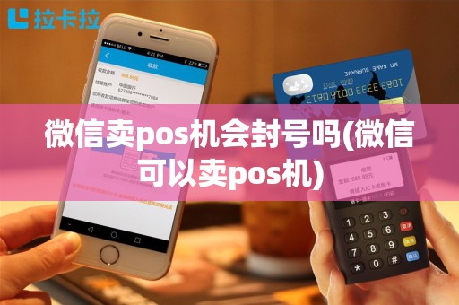 微信卖pos机会封号吗(微信可以卖pos机)