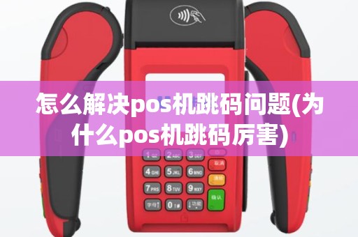 怎么解决pos机跳码问题(为什么pos机跳码厉害)