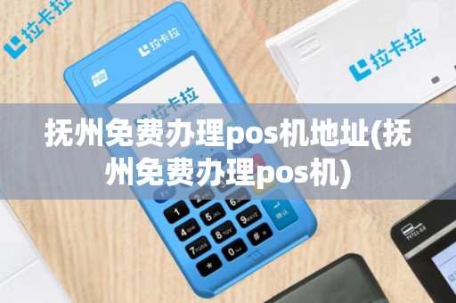 抚州免费办理pos机地址(抚州免费办理pos机)