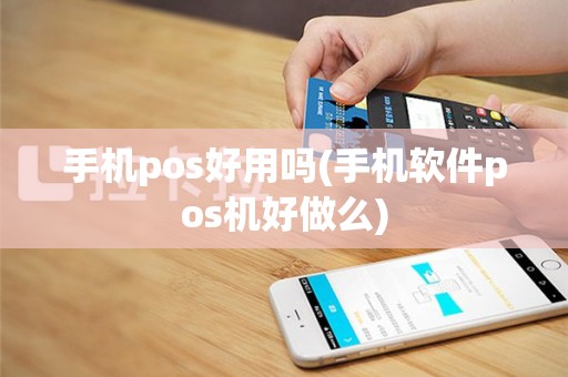手机pos好用吗(手机软件pos机好做么)