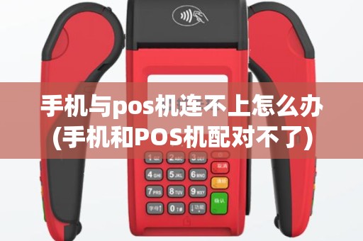 手机与pos机连不上怎么办(手机和POS机配对不了)