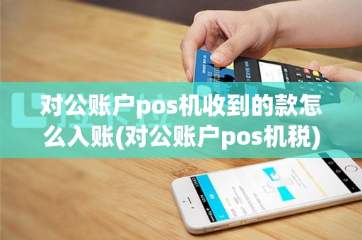 对公账户pos机收到的款怎么入账(对公账户pos机税)