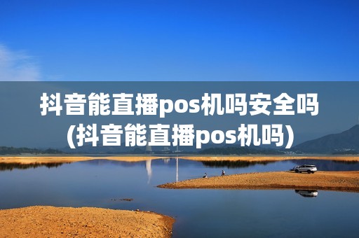 抖音能直播pos机吗安全吗(抖音能直播pos机吗)