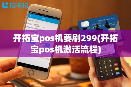 开拓宝pos机要刷299(开拓宝pos机激活流程)