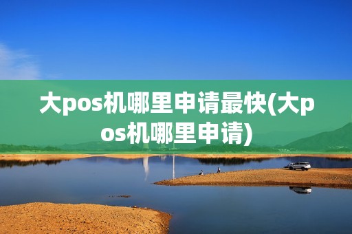 大pos机哪里申请最快(大pos机哪里申请)