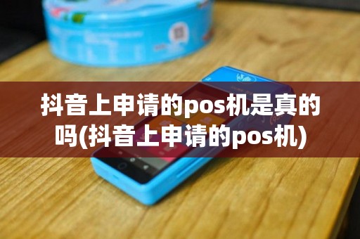 抖音上申请的pos机是真的吗(抖音上申请的pos机)