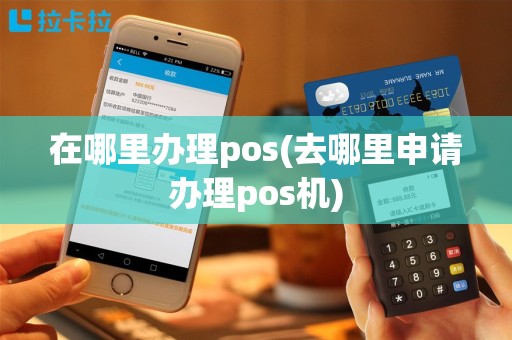 在哪里办理pos(去哪里申请办理pos机)