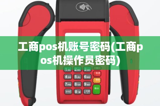 工商pos机账号密码(工商pos机操作员密码)