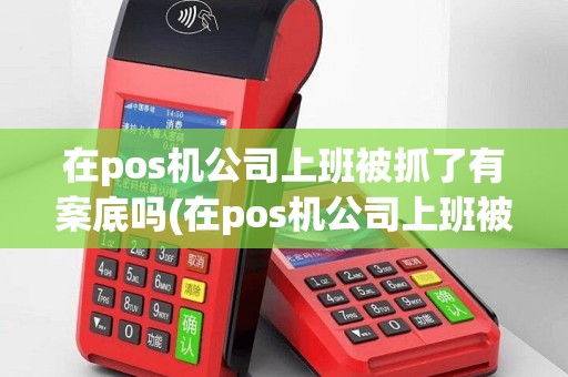 在pos机公司上班被抓了有案底吗(在pos机公司上班被抓了)