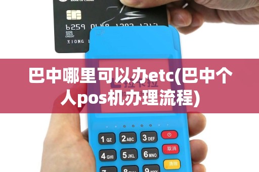 巴中哪里可以办etc(巴中个人pos机办理流程)