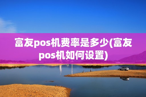 富友pos机费率是多少(富友pos机如何设置)