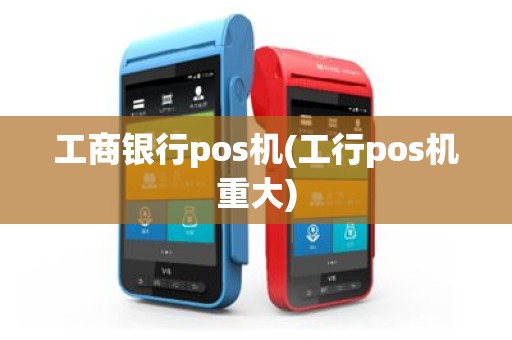 工商银行pos机(工行pos机重大)