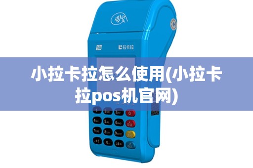 小拉卡拉怎么使用(小拉卡拉pos机官网)