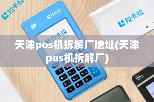 天津pos机拆解厂地址(天津pos机拆解厂)