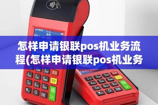 怎样申请银联pos机业务流程(怎样申请银联pos机业务)