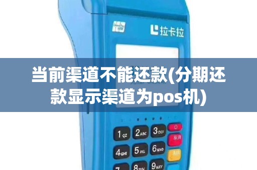 当前渠道不能还款(分期还款显示渠道为pos机)