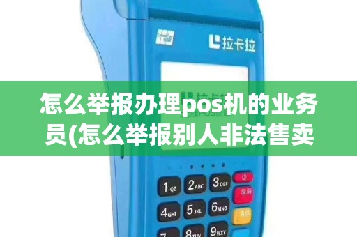 怎么举报办理pos机的业务员(怎么举报别人非法售卖pos机)
