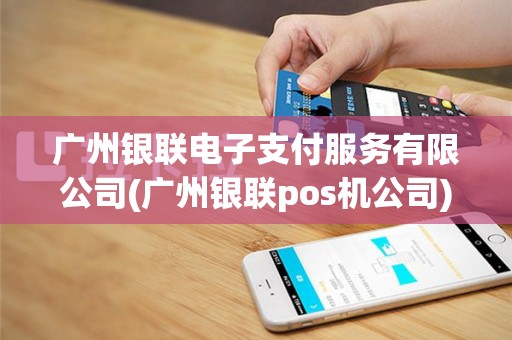 广州银联电子支付服务有限公司(广州银联pos机公司)