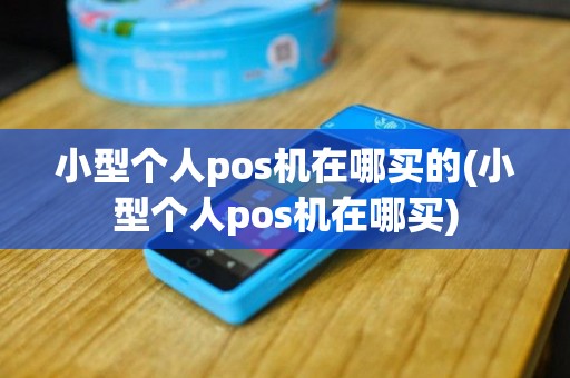 小型个人pos机在哪买的(小型个人pos机在哪买)