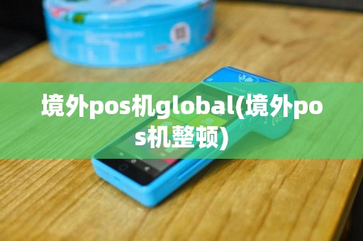 境外pos机global(境外pos机整顿)