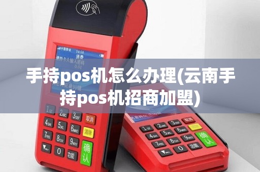 手持pos机怎么办理(云南手持pos机招商加盟)