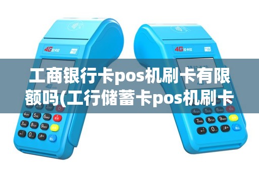 工商银行卡pos机刷卡有限额吗(工行储蓄卡pos机刷卡)