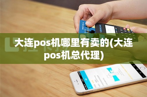 大连pos机哪里有卖的(大连pos机总代理)