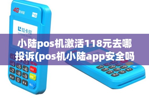 小陆pos机激活118元去哪投诉(pos机小陆app安全吗)