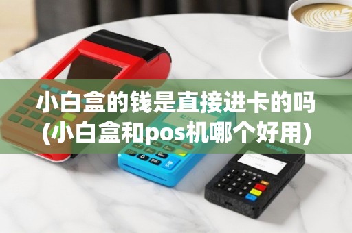 小白盒的钱是直接进卡的吗(小白盒和pos机哪个好用)