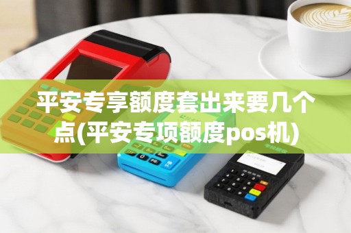 平安专享额度套出来要几个点(平安专项额度pos机)