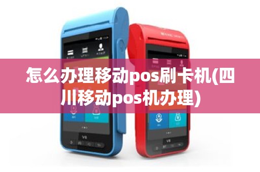 怎么办理移动pos刷卡机(四川移动pos机办理)
