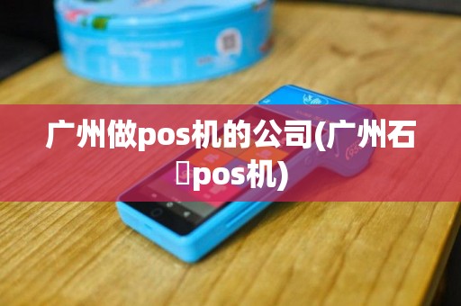 广州做pos机的公司(广州石碁pos机)
