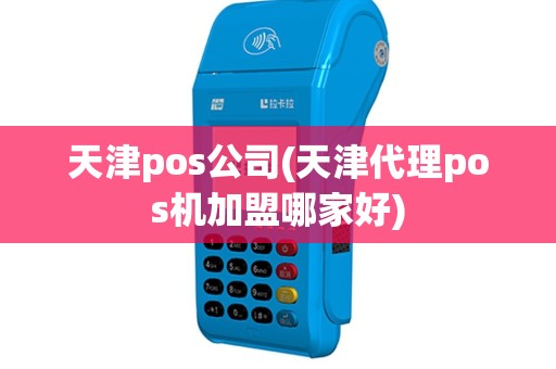 天津pos公司(天津代理pos机加盟哪家好)