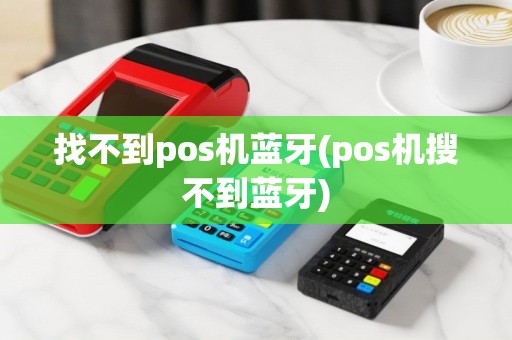 找不到pos机蓝牙(pos机搜不到蓝牙)